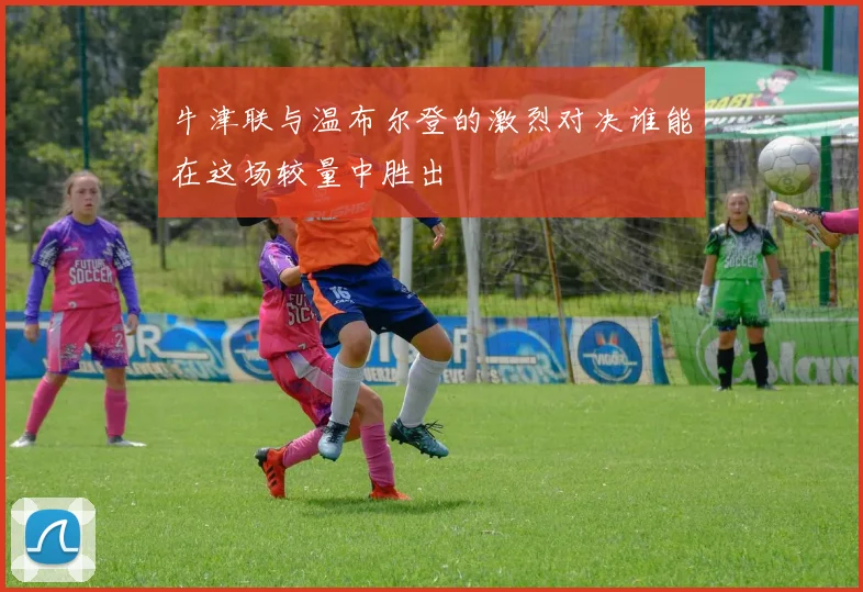 牛津联与温布尔登的激烈对决谁能在这场较量中胜出