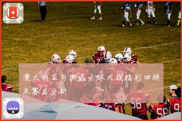 澳大利亚与挪威点球大战精彩回顾及赛后分析