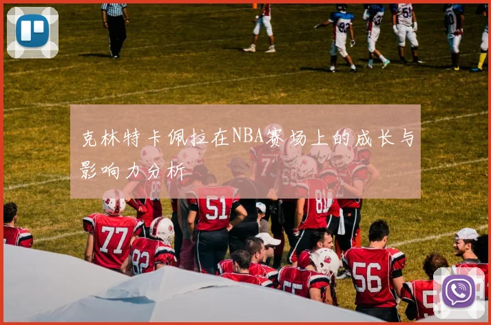 克林特卡佩拉在NBA赛场上的成长与影响力分析