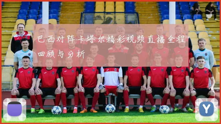 巴西对阵卡塔尔精彩视频直播全程回顾与分析