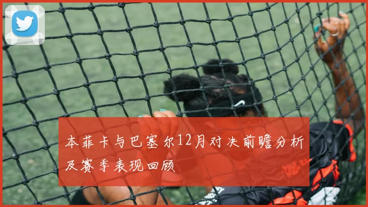 本菲卡与巴塞尔12月对决前瞻分析及赛季表现回顾