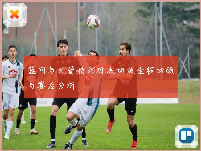 篮网与火箭精彩对决回放全程回顾与赛后分析