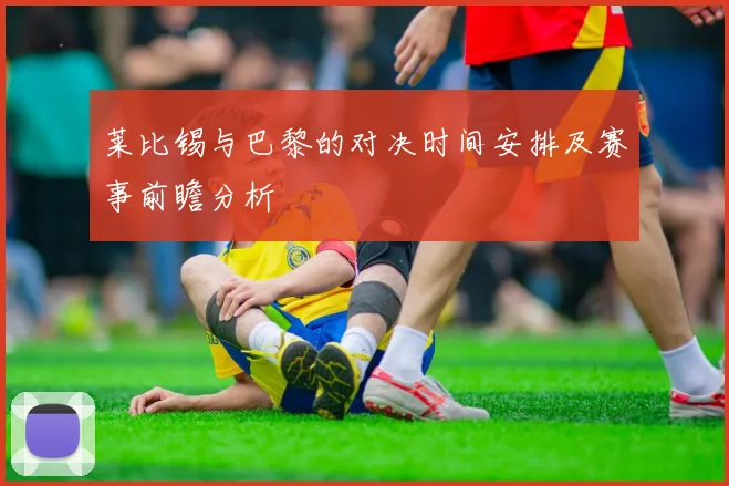 莱比锡与巴黎的对决时间安排及赛事前瞻分析