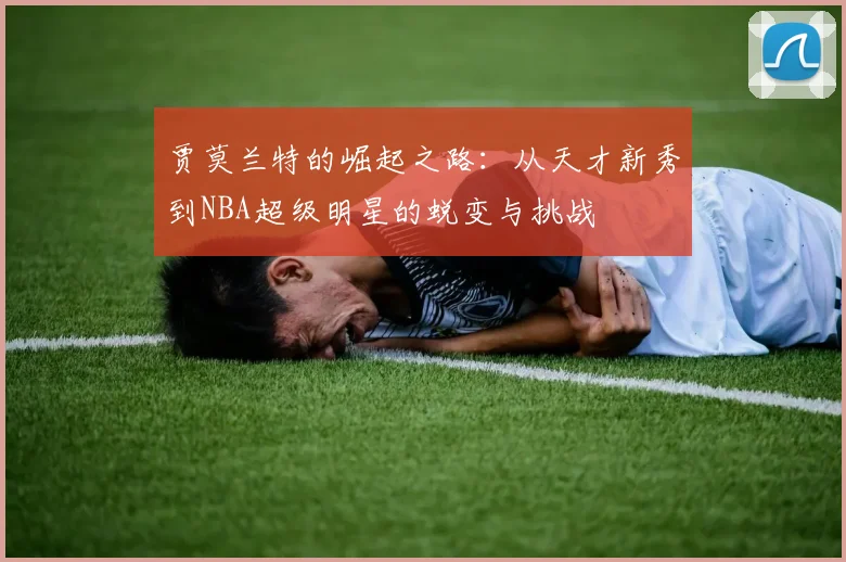 贾莫兰特的崛起之路：从天才新秀到NBA超级明星的蜕变与挑战