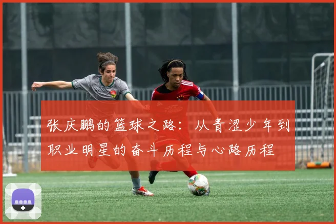 张庆鹏的篮球之路：从青涩少年到职业明星的奋斗历程与心路历程